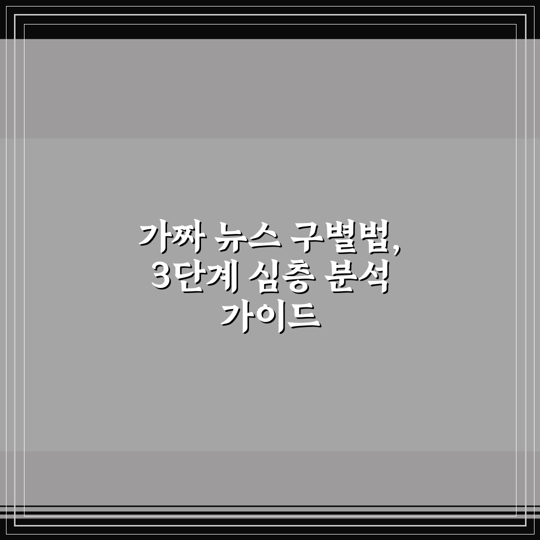 가짜 뉴스 구별법, 3단계 심층 분석 가이드