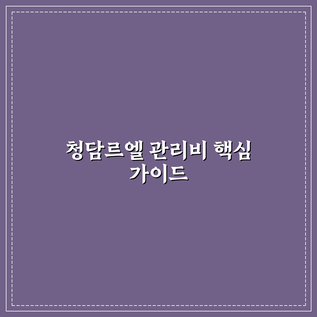 청담르엘 관리비 비교와 5가지 체크포인트 분석